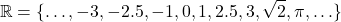 \[ \mathbb{R} = \{\ldots, -3, -2.5, -1, 0, 1, 2.5, 3, \sqrt{2}, \pi, \ldots\} \]