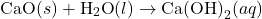 \[ \text{CaO} (s) + \text{H}_2\text{O} (l) \rightarrow \text{Ca(OH)}_2 (aq) \]