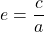 \[ e = \frac{c}{a} \]