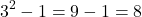 \[ 3^2 - 1 = 9 - 1 = 8 \]