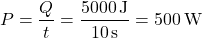 \[ P = \frac{Q}{t} = \frac{5000 \, \text{J}}{10 \, \text{s}} = 500 \, \text{W} \]