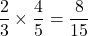 \[ \frac{2}{3} \times \frac{4}{5} = \frac{8}{15} \]