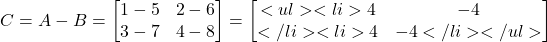 \[ C = A - B = \begin{bmatrix} 1 - 5 & 2 - 6 \\ 3 - 7 & 4 - 8 \end{bmatrix} = \begin{bmatrix} <ul>  	<li>4 & -4 \\</li>  	<li>4 & -4</li> </ul> \end{bmatrix} \]