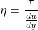 \[ \eta = \frac{\tau}{\frac{du}{dy}} \]