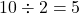 \[ 10 \div 2 = 5 \]