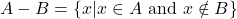 \[ A - B = \{ x | x \in A \text{ and } x \notin B \} \]