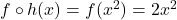 f \circ h(x) = f(x^2) = 2x^2