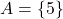 A = \{5\}