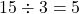 \[ 15 \div 3 = 5 \]