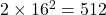 2 \times 16^2 = 512