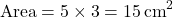 \[ \text{Area} = 5 \times 3 = 15 \, \text{cm}^2 \]