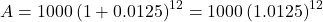 \[ A = 1000 \left(1 + 0.0125\right)^{12} = 1000 \left(1.0125\right)^{12} \]