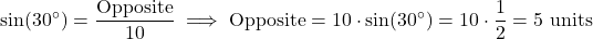 \[ \sin(30^\circ) = \frac{\text{Opposite}}{10} \implies \text{Opposite} = 10 \cdot \sin(30^\circ) = 10 \cdot \frac{1}{2} = 5 \text{ units} \]