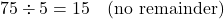 \[ 75 \div 5 = 15 \quad \text{(no remainder)} \]