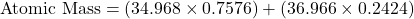 \[ \text{Atomic Mass} = (34.968 \times 0.7576) + (36.966 \times 0.2424) \]