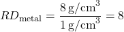 \[ RD_{\text{metal}} = \frac{8 \, \text{g/cm}^3}{1 \, \text{g/cm}^3} = 8 \]