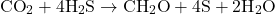 \[ \text{CO}_2 + 4 \text{H}_2\text{S} \rightarrow \text{CH}_2\text{O} + 4 \text{S} + 2 \text{H}_2\text{O} \]