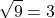 \[ \sqrt{9} = 3 \]