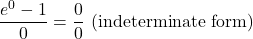 \[ \frac{e^0 - 1}{0} = \frac{0}{0} \text{ (indeterminate form)} \]