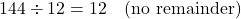 \[ 144 \div 12 = 12 \quad \text{(no remainder)} \]