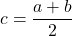 \[ c = \frac{a + b}{2} \]