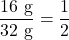 \[ \frac{16 \text{ g}}{32 \text{ g}} = \frac{1}{2} \]