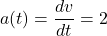 \[ a(t) = \frac{dv}{dt} = 2 \]