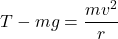 \[ T - mg = \frac{mv^2}{r} \]