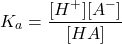 \[ K_a = \frac{[H^+][A^-]}{[HA]} \]