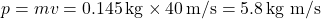 \[ p = mv = 0.145 \, \text{kg} \times 40 \, \text{m/s} = 5.8 \, \text{kg m/s} \]