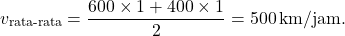 \[ v_{\text{rata-rata}} = \frac{600 \times 1 + 400 \times 1}{2} = 500 \, \text{km/jam}. \]