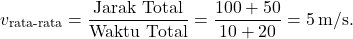 \[ v_{\text{rata-rata}} = \frac{\text{Jarak Total}}{\text{Waktu Total}} = \frac{100 + 50}{10 + 20} = 5 \, \text{m/s}. \]