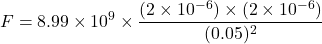 \[ F = 8.99 \times 10^9 \times \frac{(2 \times 10^{-6}) \times (2 \times 10^{-6})}{(0.05)^2} \]