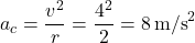 \[ a_c = \frac{v^2}{r} = \frac{4^2}{2} = 8 \, \text{m/s}^2 \]