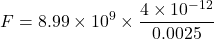 \[ F = 8.99 \times 10^9 \times \frac{4 \times 10^{-12}}{0.0025} \]