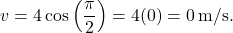 \[ v = 4\cos\left(\frac{\pi}{2}\right) = 4(0) = 0 \, \text{m/s}. \]