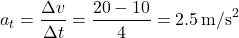 \[ a_t = \frac{\Delta v}{\Delta t} = \frac{20 - 10}{4} = 2.5 \, \text{m/s}^2 \]