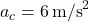 a_c = 6 \, \text{m/s}^2