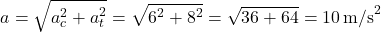 \[ a = \sqrt{a_c^2 + a_t^2} = \sqrt{6^2 + 8^2} = \sqrt{36 + 64} = 10 \, \text{m/s}^2 \]