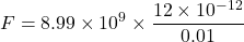 \[ F = 8.99 \times 10^9 \times \frac{12 \times 10^{-12}}{0.01} \]