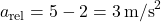 \[ a_{\text{rel}} = 5 - 2 = 3 \, \text{m/s}^2 \]