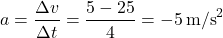 \[ a = \frac{\Delta v}{\Delta t} = \frac{5 - 25}{4} = -5 \, \text{m/s}^2 \]