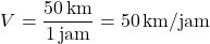 \[ V = \frac{ 50 \, \text{km} }{ 1 \, \text{jam} } = 50 \, \text{km/jam} \]