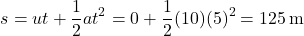 \[ s = ut + \frac{1}{2}at^2 = 0 + \frac{1}{2}(10)(5)^2 = 125 \, \text{m} \]