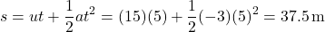 \[ s = ut + \frac{1}{2}at^2 = (15)(5) + \frac{1}{2}(-3)(5)^2 = 37.5 \, \text{m} \]