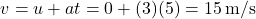 \[ v = u + at = 0 + (3)(5) = 15 \, \text{m/s} \]