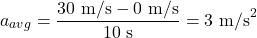 \[ a_{avg} = \frac{30 \text{ m/s} - 0 \text{ m/s}}{10 \text{ s}} = 3 \text{ m/s}^2 \]