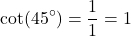 \[ \text{cot}(45^\circ) = \frac{1}{1} = 1 \]