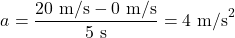 \[ a = \frac{20 \text{ m/s} - 0 \text{ m/s}}{5 \text{ s}} = 4 \text{ m/s}^2 \]