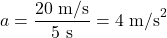 \[ a = \frac{20 \text{ m/s}}{5 \text{ s}} = 4 \text{ m/s}^2 \]